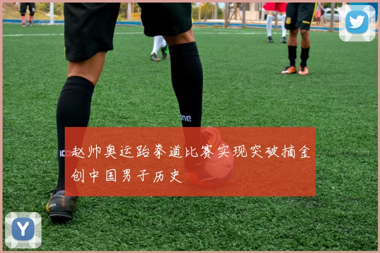 赵帅奥运跆拳道比赛实现突破摘金创中国男子历史