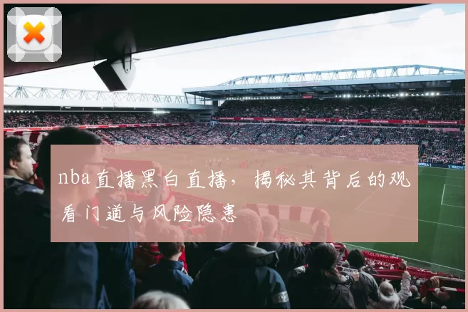 nba直播黑白直播，揭秘其背后的观看门道与风险隐患